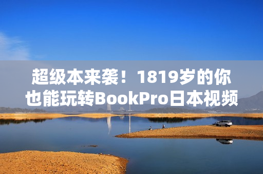超级本来袭！1819岁的你也能玩转BookPro日本视频