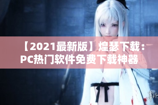 【2021最新版】煌瑟下载：PC热门软件免费下载神器