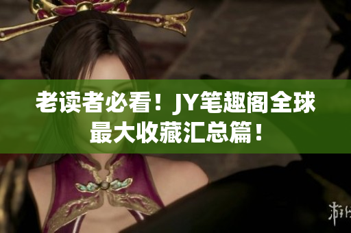 老读者必看！JY笔趣阁全球最大收藏汇总篇！