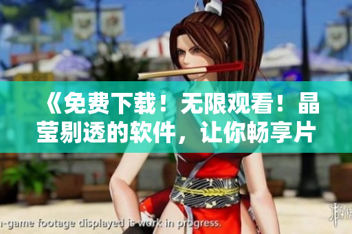 《免费下载！无限观看！晶莹剔透的软件，让你畅享片中乐趣！》