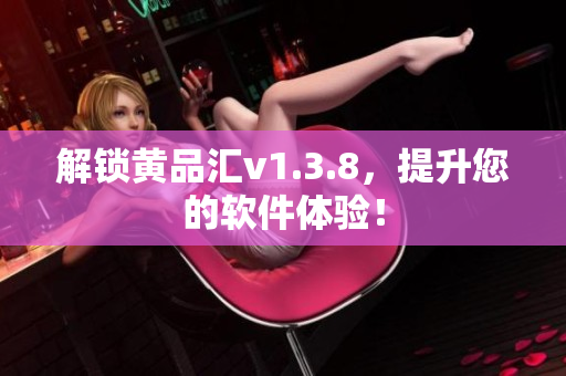 解锁黄品汇v1.3.8，提升您的软件体验！