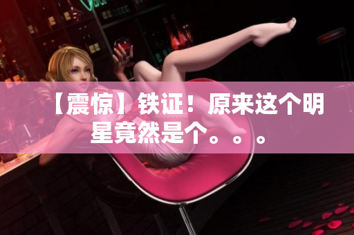 【震惊】铁证！原来这个明星竟然是个。。。