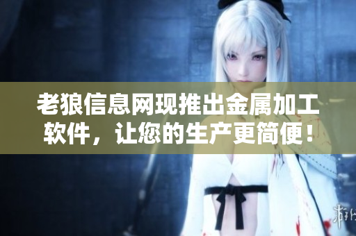 老狼信息网现推出金属加工软件，让您的生产更简便！
