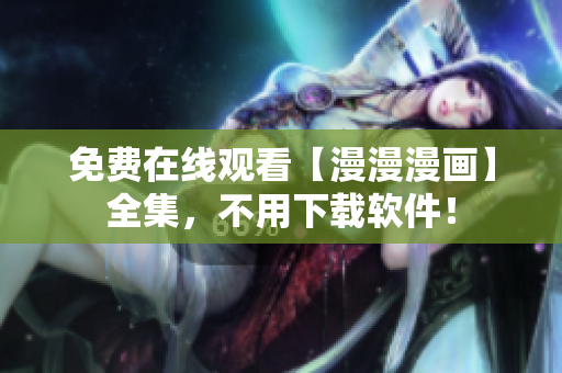 免费在线观看【漫漫漫画】全集，不用下载软件！