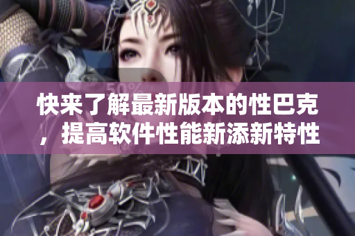 快来了解最新版本的性巴克，提高软件性能新添新特性！