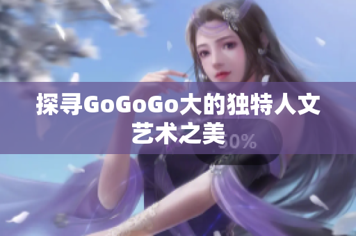 探寻GoGoGo大的独特人文艺术之美