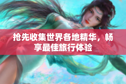 抢先收集世界各地精华，畅享最佳旅行体验