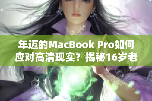 年迈的MacBook Pro如何应对高清现实？揭秘16岁老兵的生存之道！