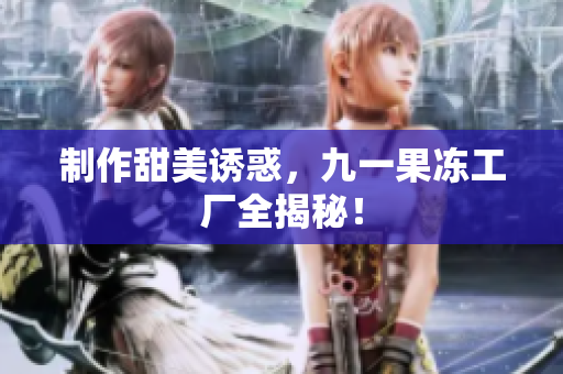 制作甜美诱惑，九一果冻工厂全揭秘！