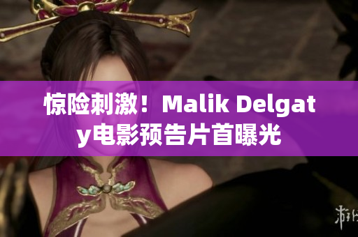 惊险刺激！Malik Delgaty电影预告片首曝光