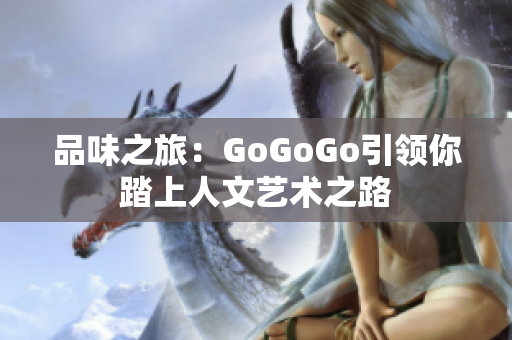 品味之旅：GoGoGo引领你踏上人文艺术之路