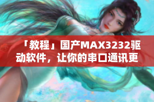 「教程」国产MAX3232驱动软件，让你的串口通讯更加高效！