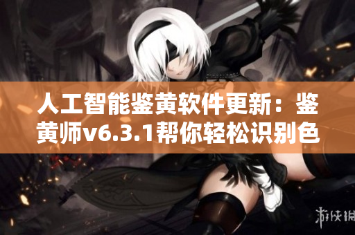 人工智能鉴黄软件更新：鉴黄师v6.3.1帮你轻松识别色情内容