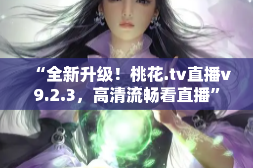 “全新升级！桃花.tv直播v9.2.3，高清流畅看直播”
