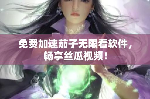 免费加速茄子无限看软件，畅享丝瓜视频！