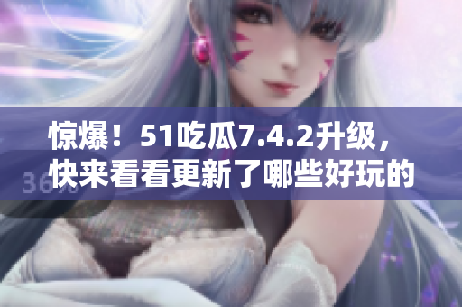 惊爆！51吃瓜7.4.2升级， 快来看看更新了哪些好玩的！