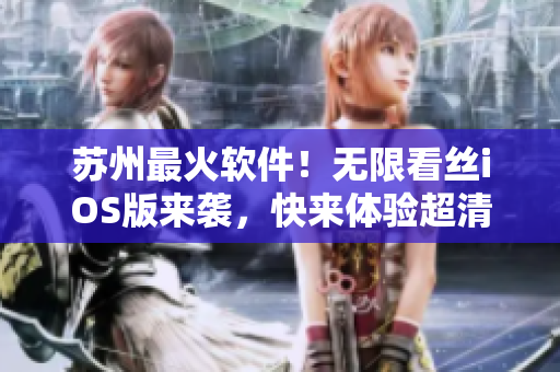 苏州最火软件！无限看丝iOS版来袭，快来体验超清画质与流畅播放！