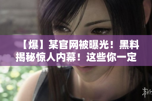 【爆】某官网被曝光！黑料揭秘惊人内幕！这些你一定不知道！