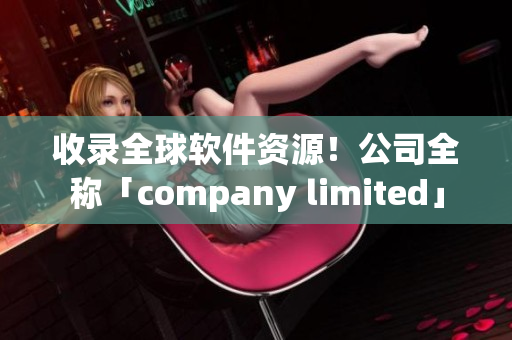 收录全球软件资源！公司全称「company limited」