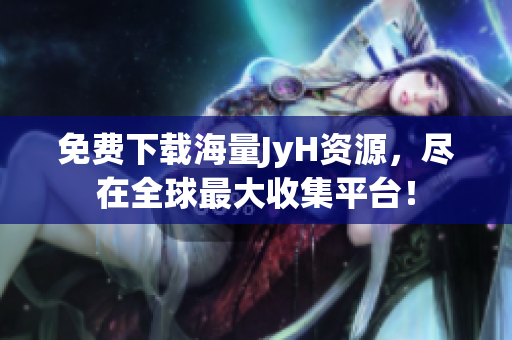 免费下载海量JyH资源，尽在全球最大收集平台！