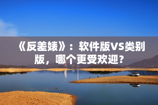 《反差婊》：软件版VS类别版，哪个更受欢迎？