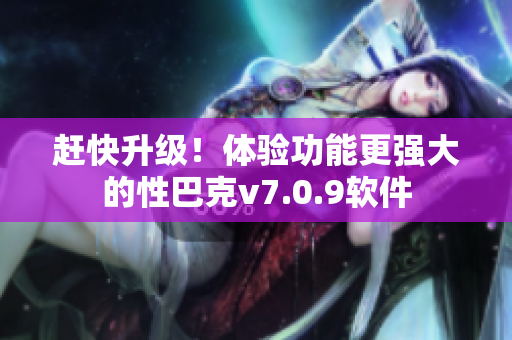 赶快升级！体验功能更强大的性巴克v7.0.9软件