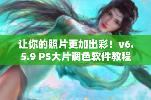 让你的照片更加出彩！v6.5.9 PS大片调色软件教程