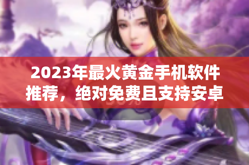 2023年最火黄金手机软件推荐，绝对免费且支持安卓系统！