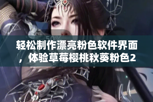 轻松制作漂亮粉色软件界面，体验草莓樱桃秋葵粉色2023！