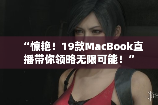 “惊艳！19款MacBook直播带你领略无限可能！”