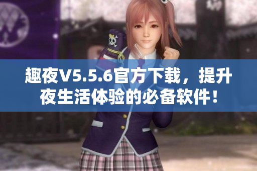 趣夜V5.5.6官方下载，提升夜生活体验的必备软件！