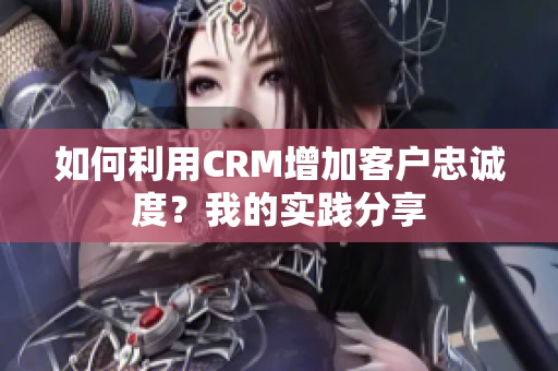 如何利用CRM增加客户忠诚度？我的实践分享