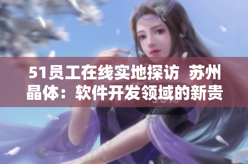 51员工在线实地探访  苏州晶体：软件开发领域的新贵