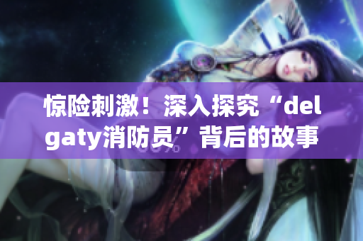 惊险刺激！深入探究“delgaty消防员”背后的故事