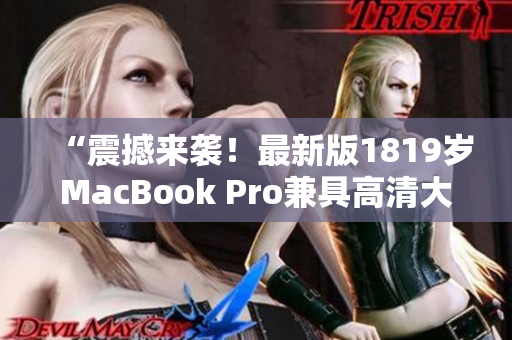 “震撼来袭！最新版1819岁MacBook Pro兼具高清大屏与顶尖技术！”