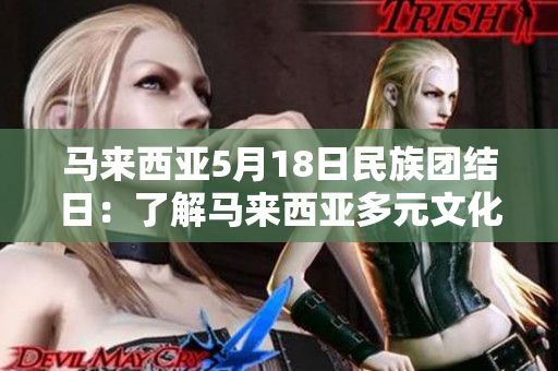 马来西亚5月18日民族团结日：了解马来西亚多元文化，共同追求和平与繁荣！