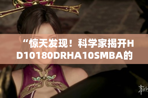 “惊天发现！科学家揭开HD10180DRHA10SMBA的神秘面纱！”