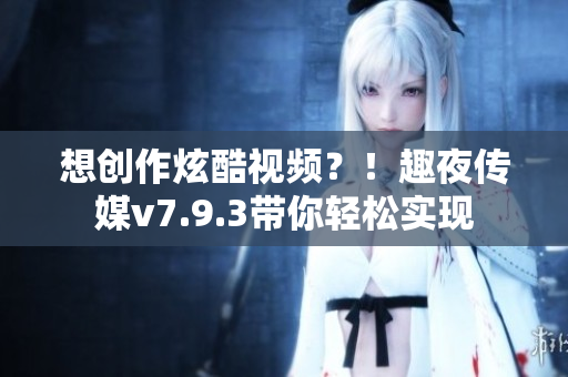 想创作炫酷视频？！趣夜传媒v7.9.3带你轻松实现