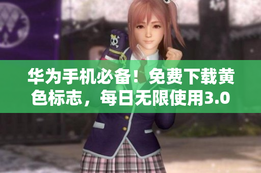 华为手机必备！免费下载黄色标志，每日无限使用3.0.3版！
