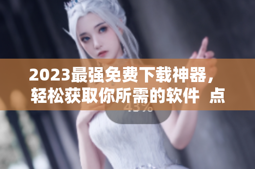 2023最强免费下载神器， 轻松获取你所需的软件  点击进入体验！
