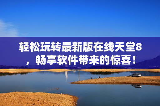 轻松玩转最新版在线天堂8，畅享软件带来的惊喜！