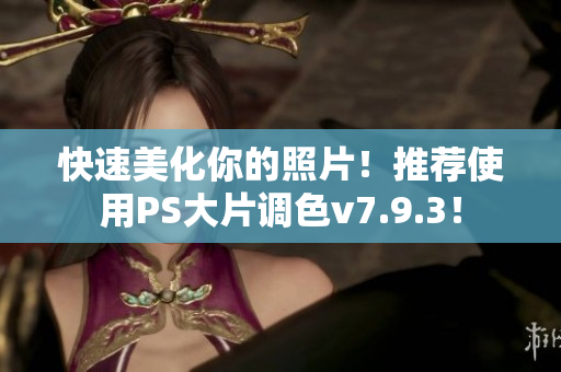 快速美化你的照片！推荐使用PS大片调色v7.9.3！