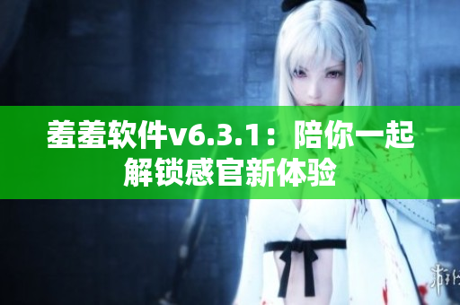 羞羞软件v6.3.1：陪你一起解锁感官新体验