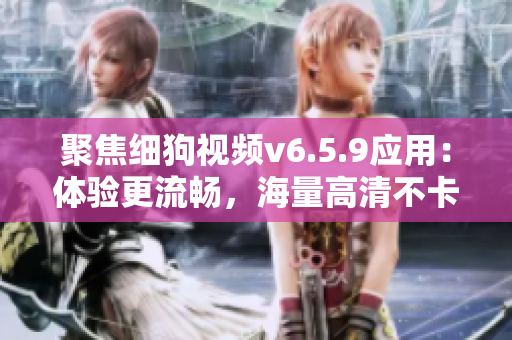 聚焦细狗视频v6.5.9应用：体验更流畅，海量高清不卡顿！