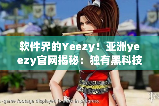 软件界的Yeezy！亚洲yeezy官网揭秘：独有黑科技驾驭软件时代