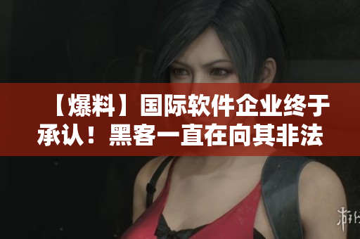【爆料】国际软件企业终于承认！黑客一直在向其非法访问并窃取个人数据！