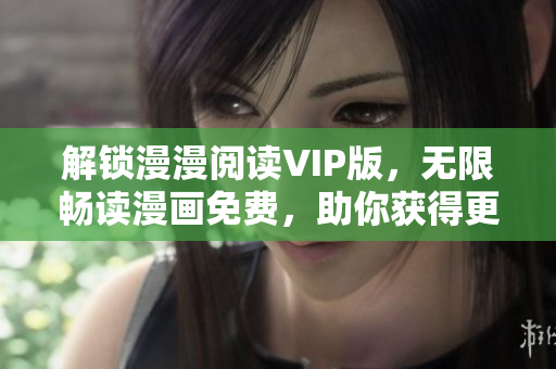 解锁漫漫阅读VIP版，无限畅读漫画免费，助你获得更好的阅读体验