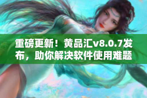 重磅更新！黄品汇v8.0.7发布，助你解决软件使用难题