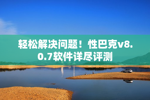 轻松解决问题！性巴克v8.0.7软件详尽评测