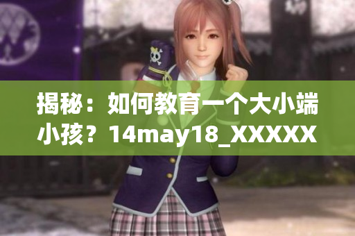 揭秘：如何教育一个大小端小孩？14may18_XXXXXL56真实案例分享！